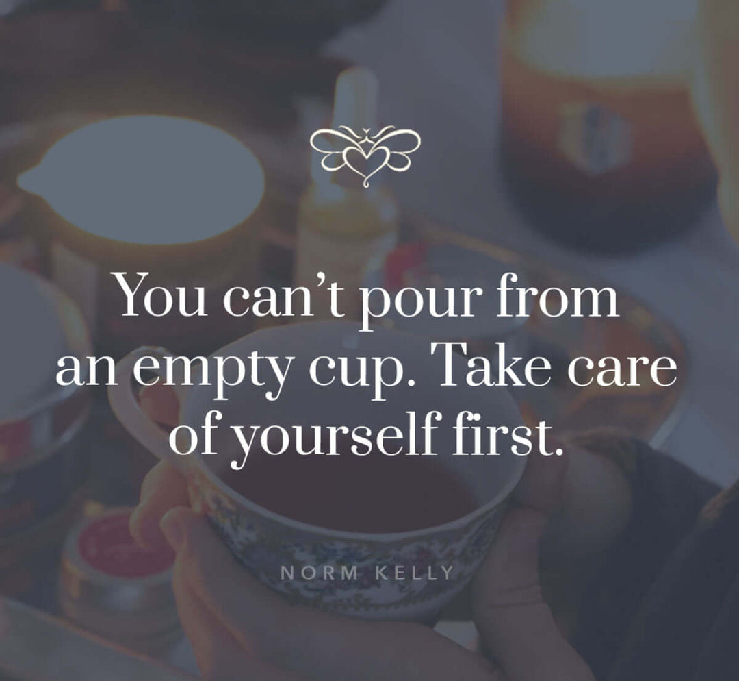 Quote by Norm Kelly: You can't pour from an empty cup. Take care of yourself first.